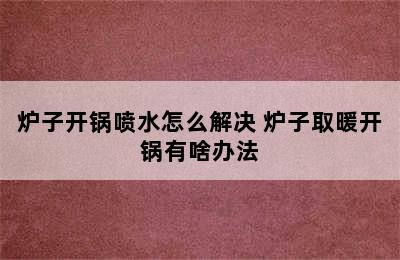 炉子开锅喷水怎么解决 炉子取暖开锅有啥办法